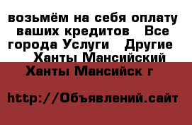 возьмём на себя оплату ваших кредитов - Все города Услуги » Другие   . Ханты-Мансийский,Ханты-Мансийск г.